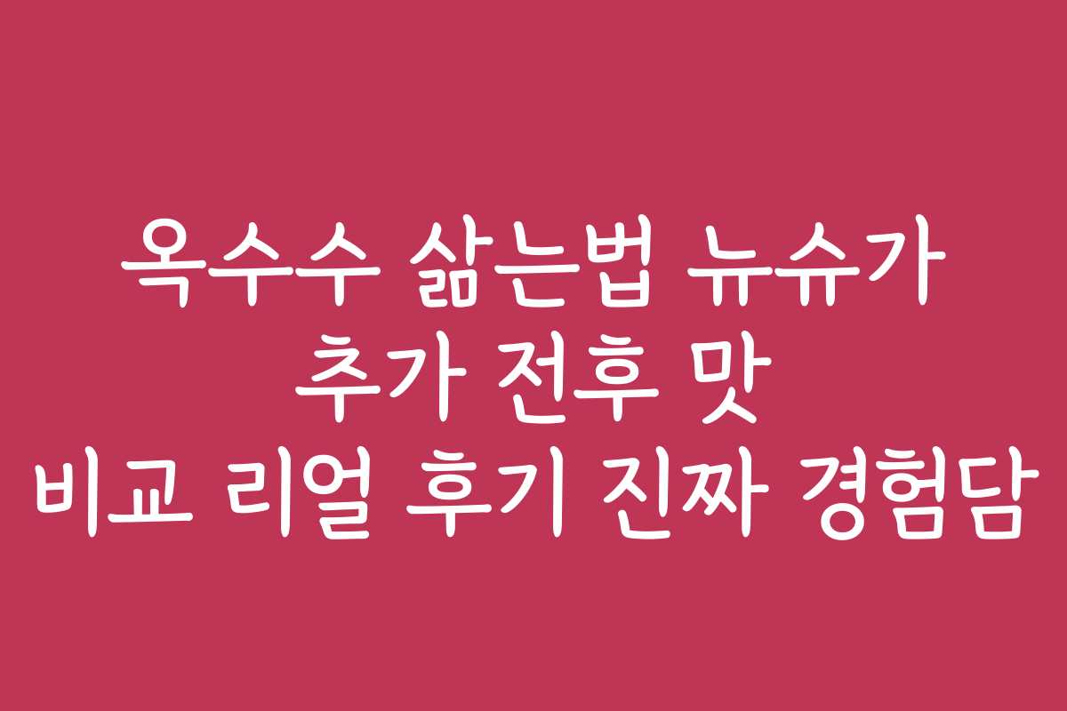 옥수수 삶는법 뉴슈가 추가 전후 맛 비교 리얼 후기 진짜 경험담 옥수수 삶는법 뉴슈가 추가 전후 맛 비교 리얼 후기 진짜 경험담