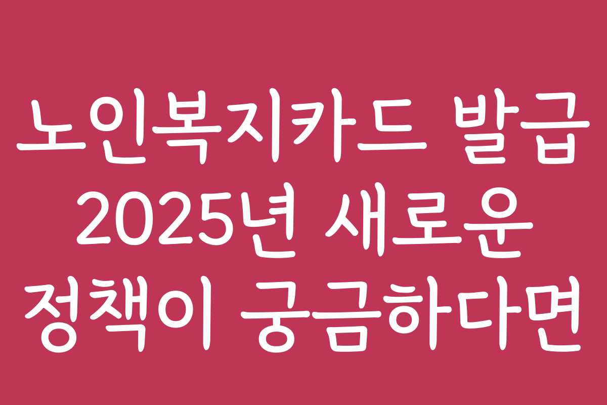 노인복지카드 발급 2025년 새로운 정책이 궁금하다면 노인복지카드 발급 2025년 새로운 정책이 궁금하다면