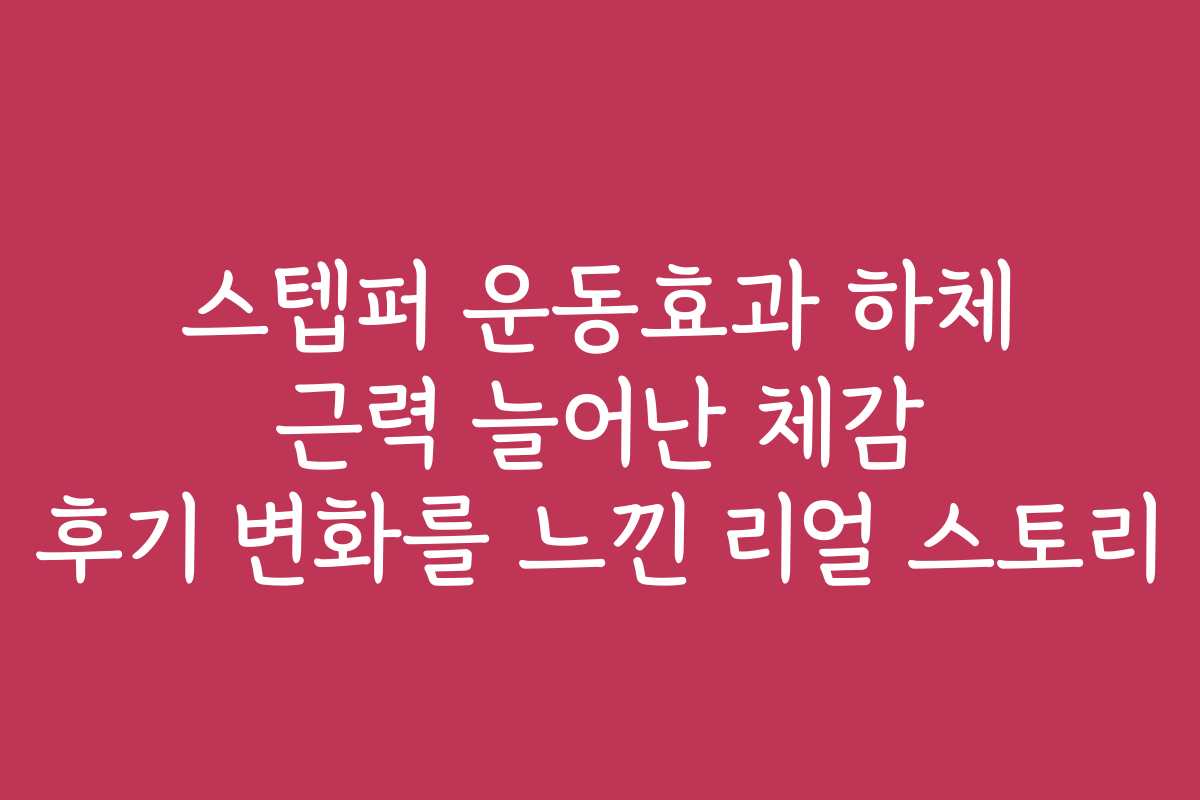 스텝퍼 운동효과 하체 근력 늘어난 체감 후기 변화를 느낀 리얼 스토리 스텝퍼 운동효과 하체 근력 늘어난 체감 후기 변화를 느낀 리얼 스토리