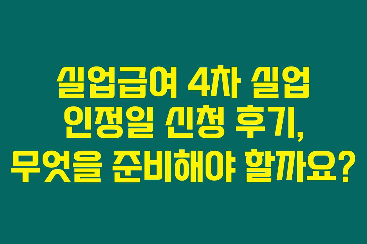 실업급여 4차 실업 인정일 신청 후기, 무엇을 준비해야 할까요? 실업급여 4차 실업 인정일 신청 후기, 무엇을 준비해야 할까요?