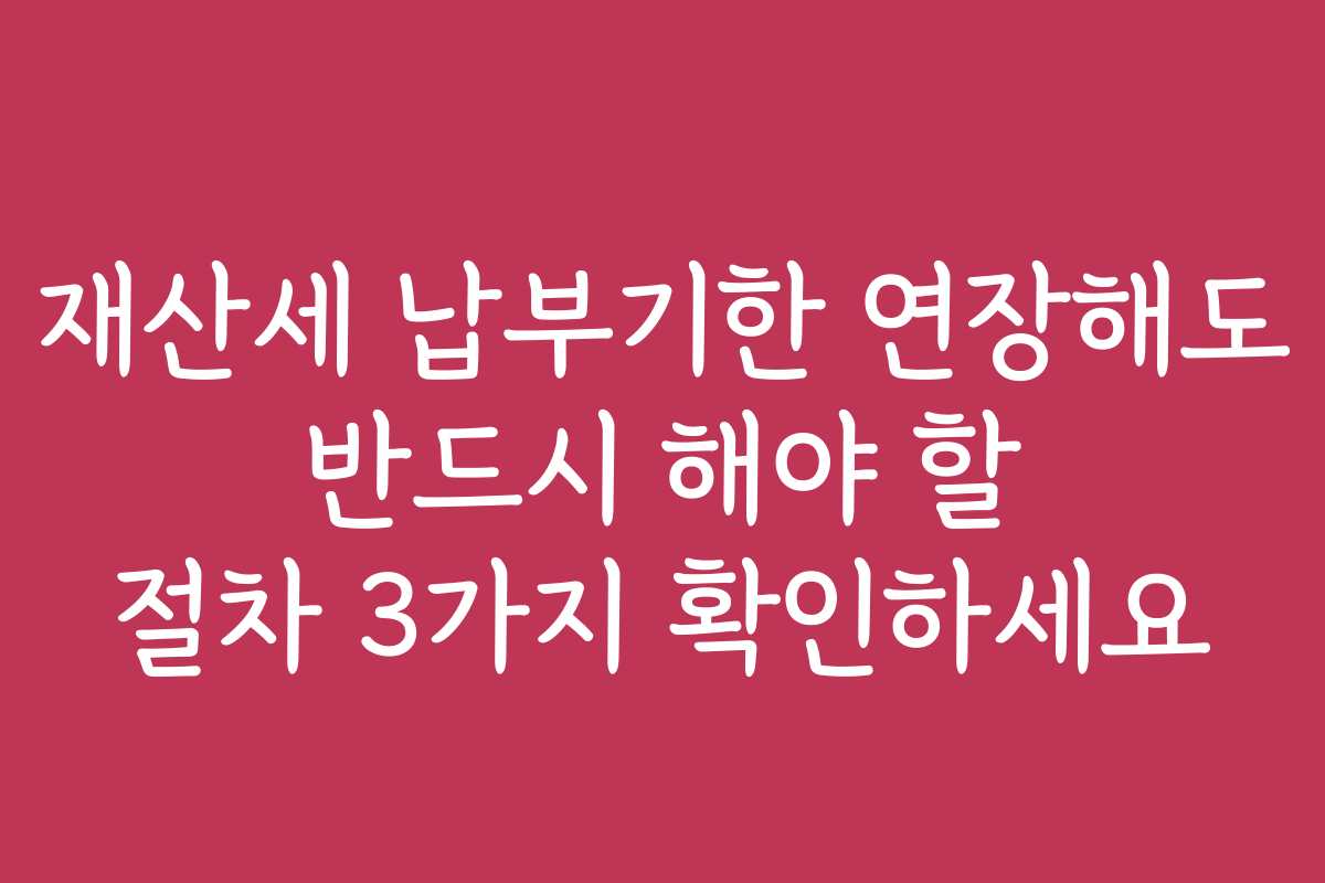 재산세 납부기한 연장해도 반드시 해야 할 절차 3가지 확인하세요 재산세 납부기한 연장해도 반드시 해야 할 절차 3가지 확인하세요