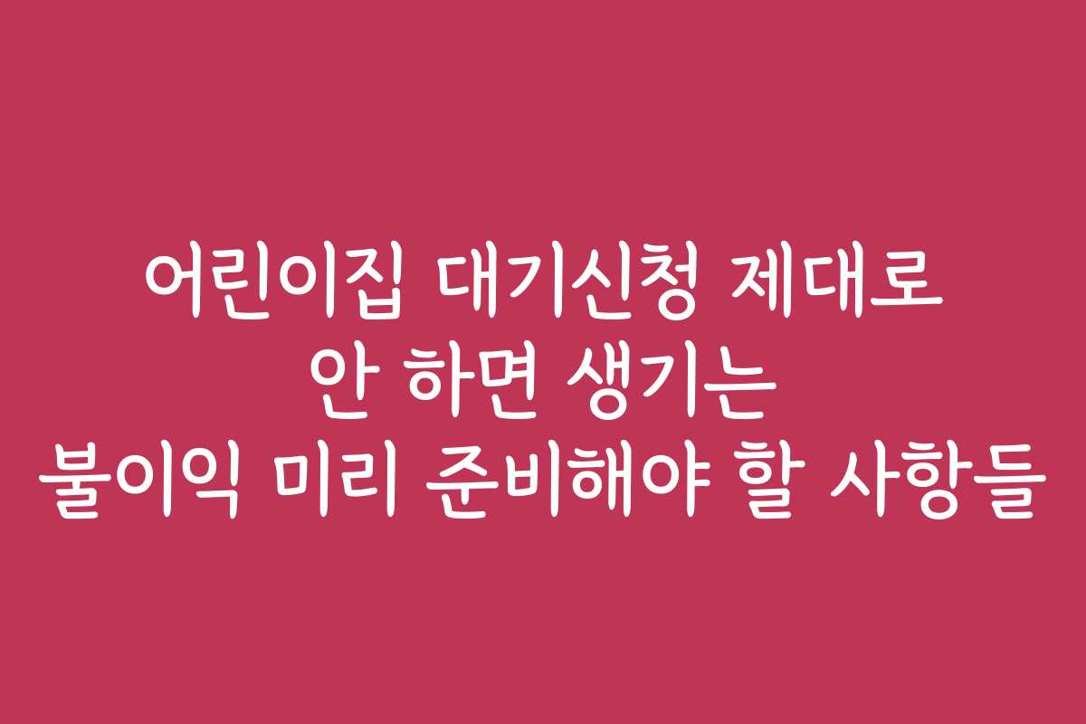 어린이집 대기신청 제대로 안 하면 생기는 불이익 미리 준비해야 할 사항들 어린이집 대기신청 제대로 안 하면 생기는 불이익 미리 준비해야 할 사항들