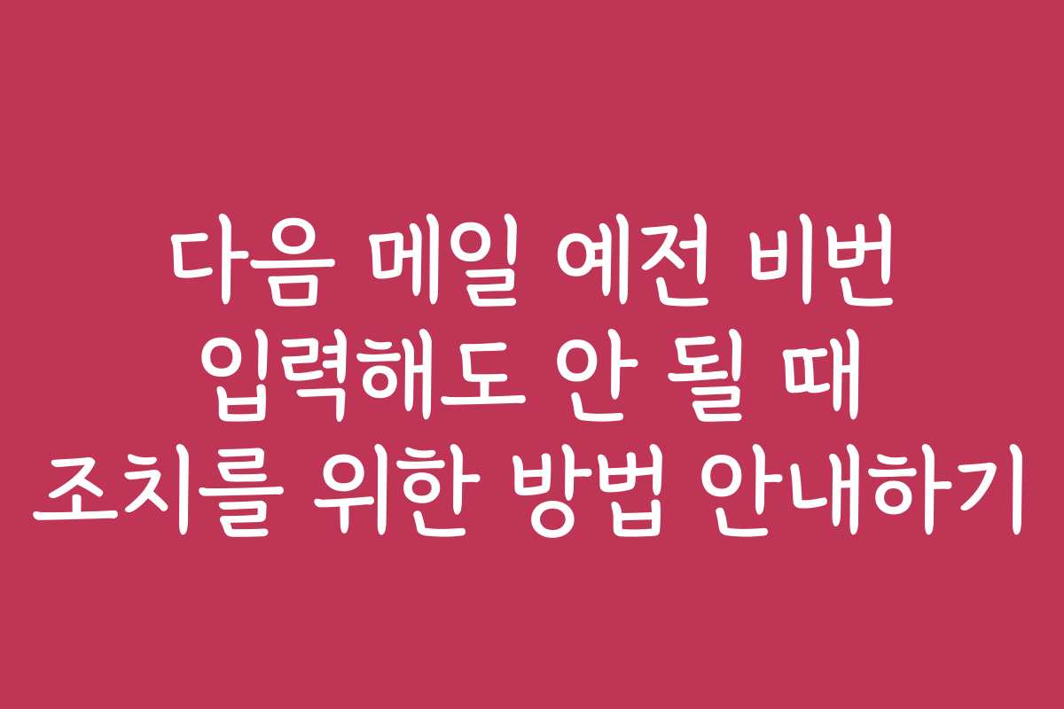 다음 메일 예전 비번 입력해도 안 될 때 조치를 위한 방법 안내하기 다음 메일 예전 비번 입력해도 안 될 때 조치를 위한 방법 안내하기