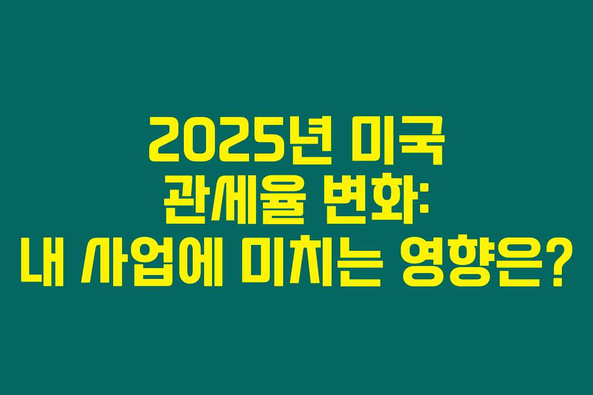 2025년 미국 관세율 변화: 내 사업에 미치는 영향은? 2025년 미국 관세율 변화: 내 사업에 미치는 영향은?