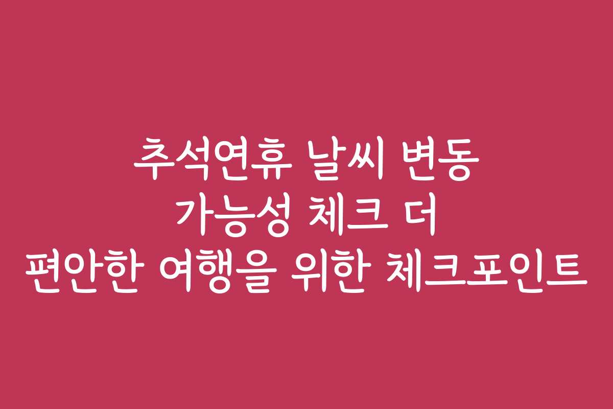 추석연휴 날씨 변동 가능성 체크 더 편안한 여행을 위한 체크포인트