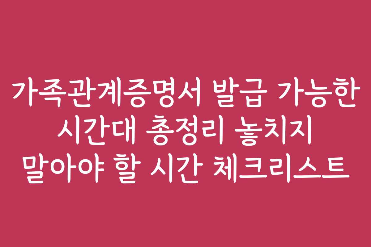 가족관계증명서 발급 가능한 시간대 총정리 놓치지 말아야 할 시간 체크리스트 가족관계증명서 발급 가능한 시간대 총정리 놓치지 말아야 할 시간 체크리스트