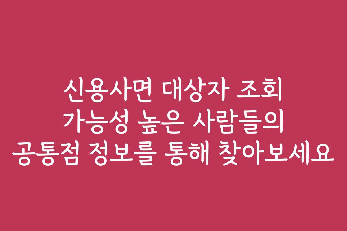 신용사면 대상자 조회 가능성 높은 사람들의 공통점 정보를 통해 찾아보세요