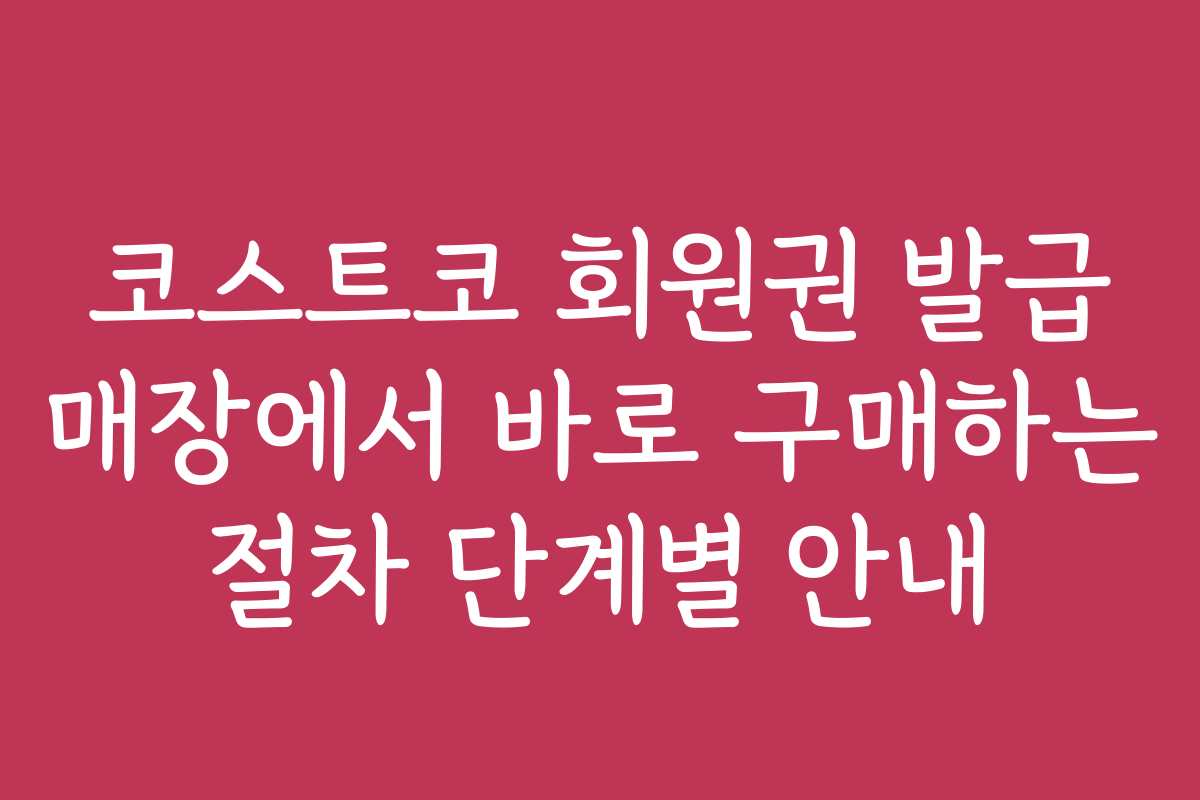 코스트코 회원권 발급 매장에서 바로 구매하는 절차 단계별 안내