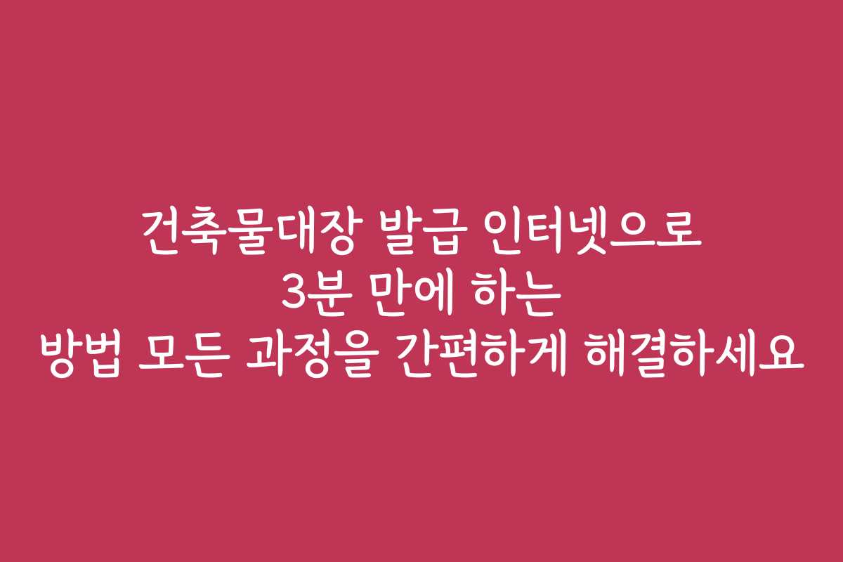건축물대장 발급 인터넷으로 3분 만에 하는 방법 모든 과정을 간편하게 해결하세요 건축물대장 발급 인터넷으로 3분 만에 하는 방법 모든 과정을 간편하게 해결하세요