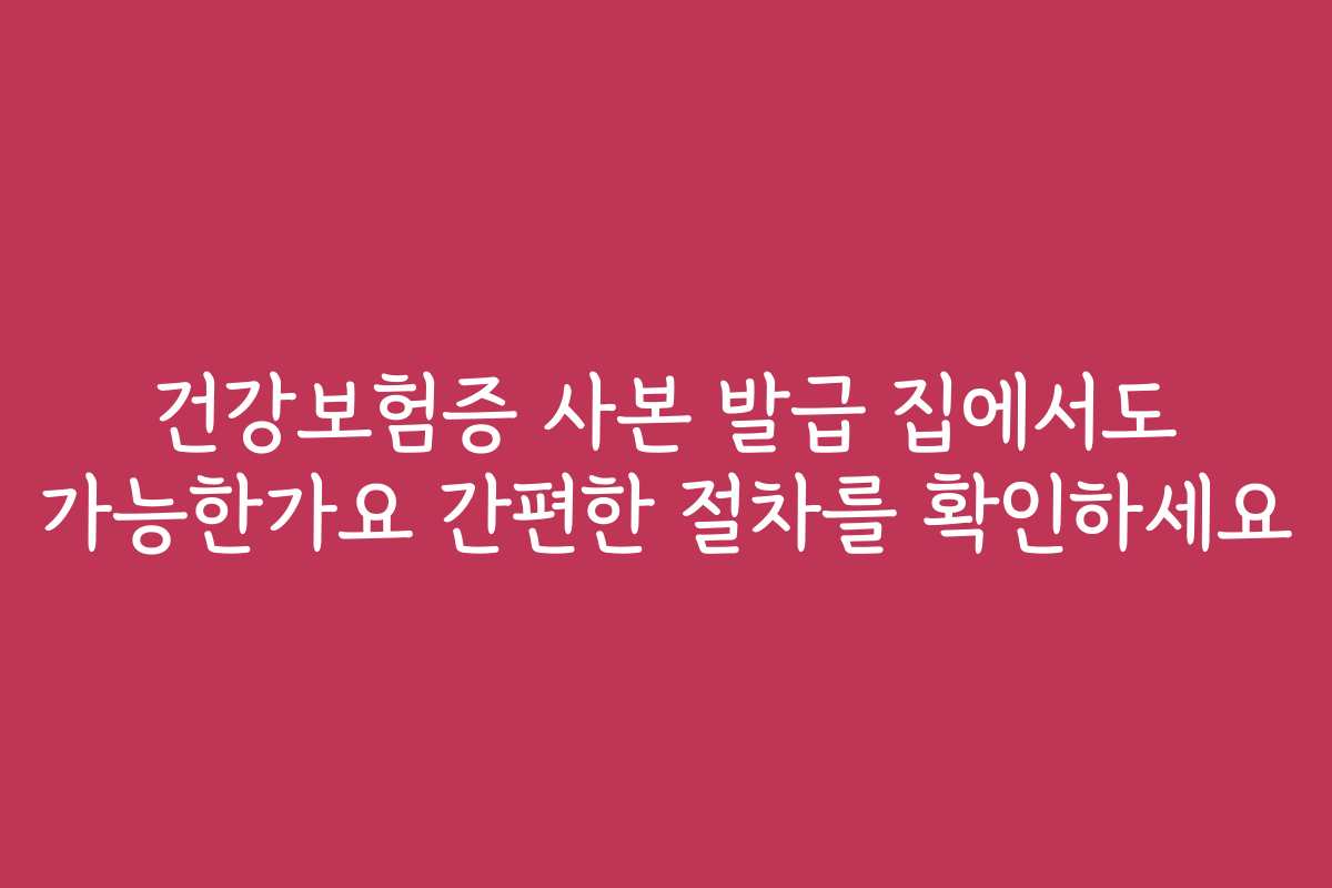 건강보험증 사본 발급 집에서도 가능한가요 간편한 절차를 확인하세요
