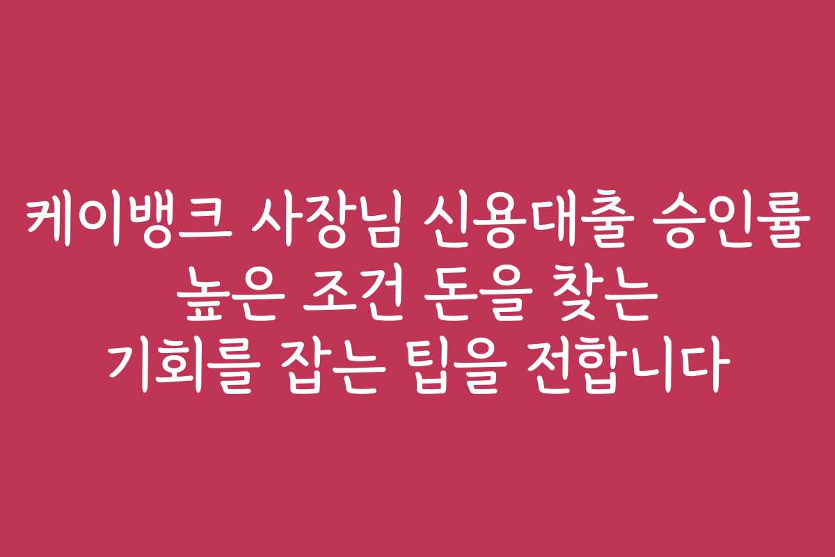 케이뱅크 사장님 신용대출 승인률 높은 조건 돈을 찾는 기회를 잡는 팁을 전합니다