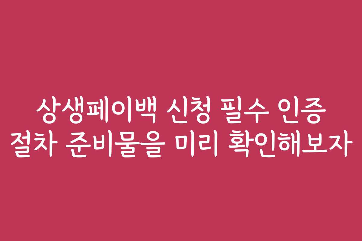 상생페이백 신청 필수 인증 절차 준비물을 미리 확인해보자 상생페이백 신청 필수 인증 절차 준비물을 미리 확인해보자