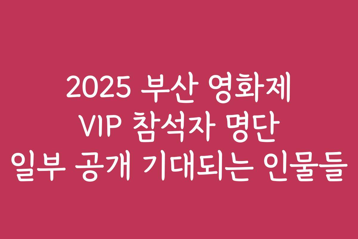 2025 부산 영화제 VIP 참석자 명단 일부 공개 기대되는 인물들