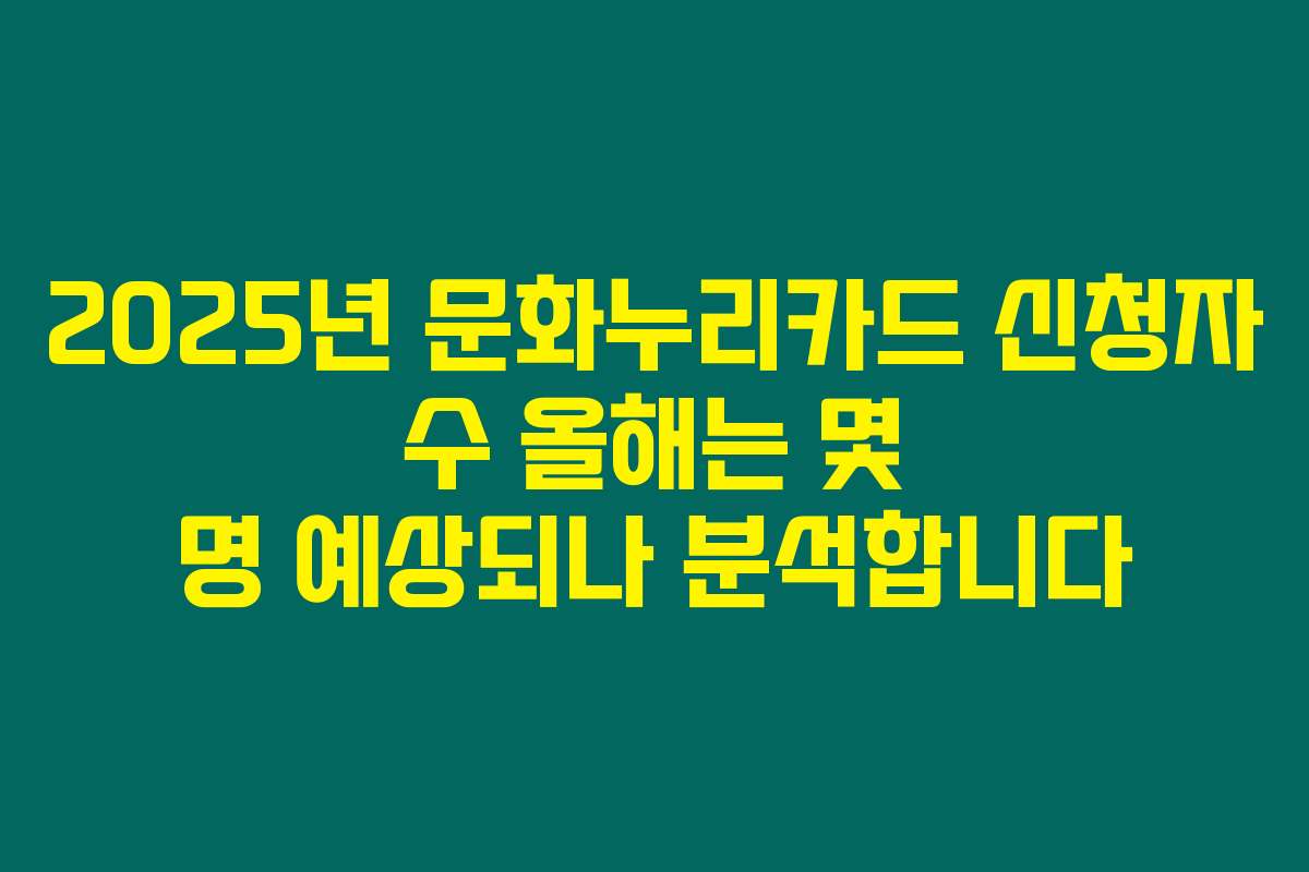 2025년 문화누리카드 신청자 수 올해는 몇 명 예상되나 분석합니다