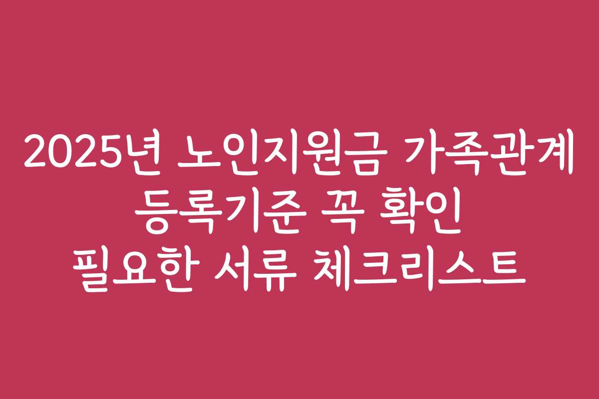 2025년 노인지원금 가족관계 등록기준 꼭 확인 필요한 서류 체크리스트