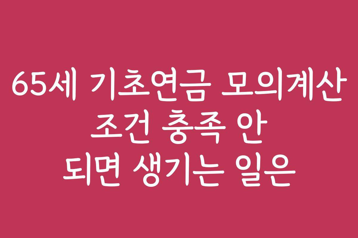 65세 기초연금 모의계산 조건 충족 안 되면 생기는 일은