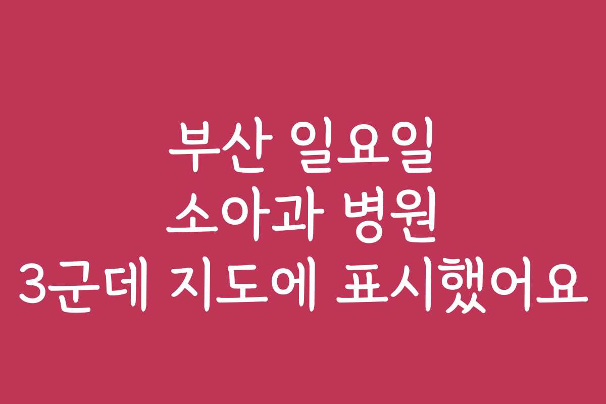 부산 일요일 소아과 병원 3군데 지도에 표시했어요