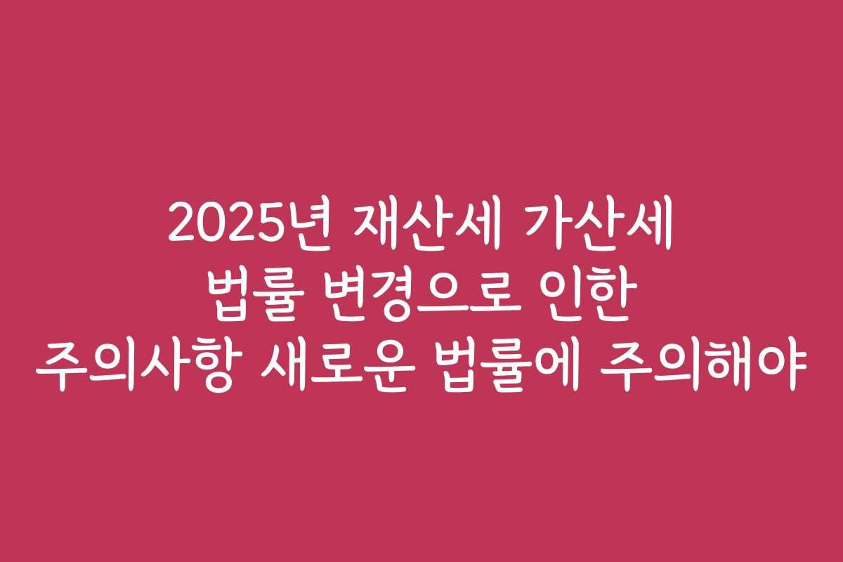 2025년 재산세 가산세 법률 변경으로 인한 주의사항 새로운 법률에 주의해야
