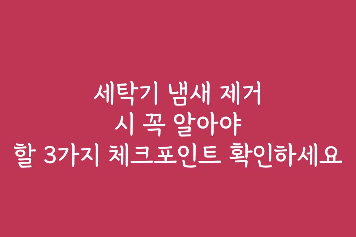 세탁기 냄새 제거 시 꼭 알아야 할 3가지 체크포인트 확인하세요