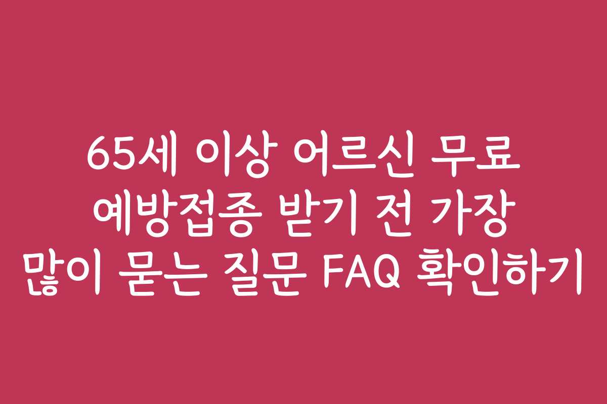 65세 이상 어르신 무료 예방접종 받기 전 가장 많이 묻는 질문 FAQ 확인하기