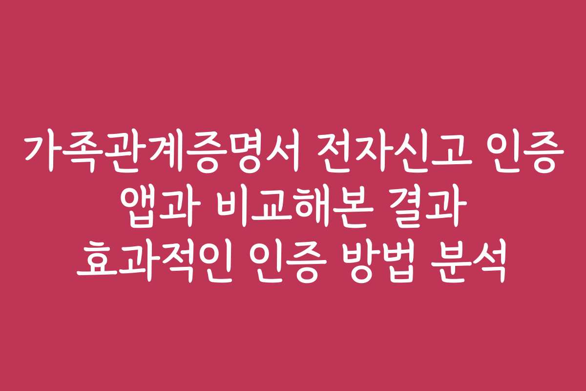 가족관계증명서 전자신고 인증 앱과 비교해본 결과 효과적인 인증 방법 분석