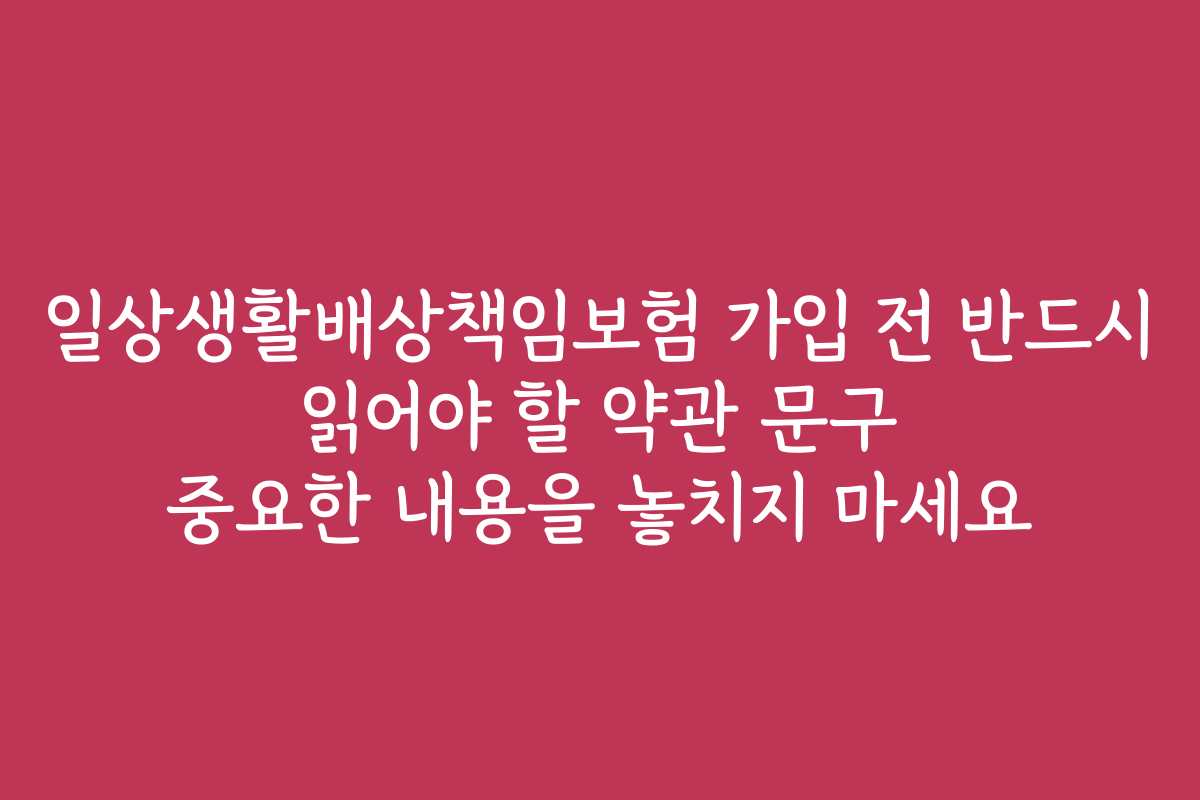 일상생활배상책임보험 가입 전 반드시 읽어야 할 약관 문구 중요한 내용을 놓치지 마세요