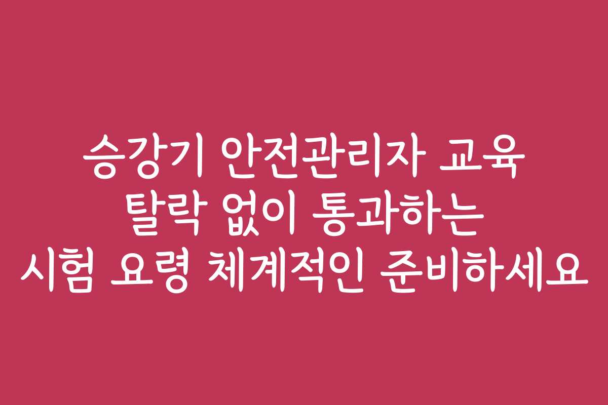 승강기 안전관리자 교육 탈락 없이 통과하는 시험 요령 체계적인 준비하세요