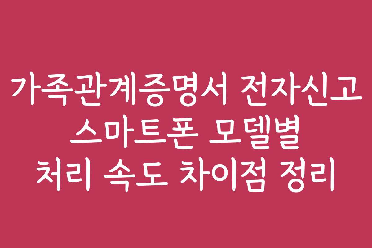 가족관계증명서 전자신고 스마트폰 모델별 처리 속도 차이점 정리