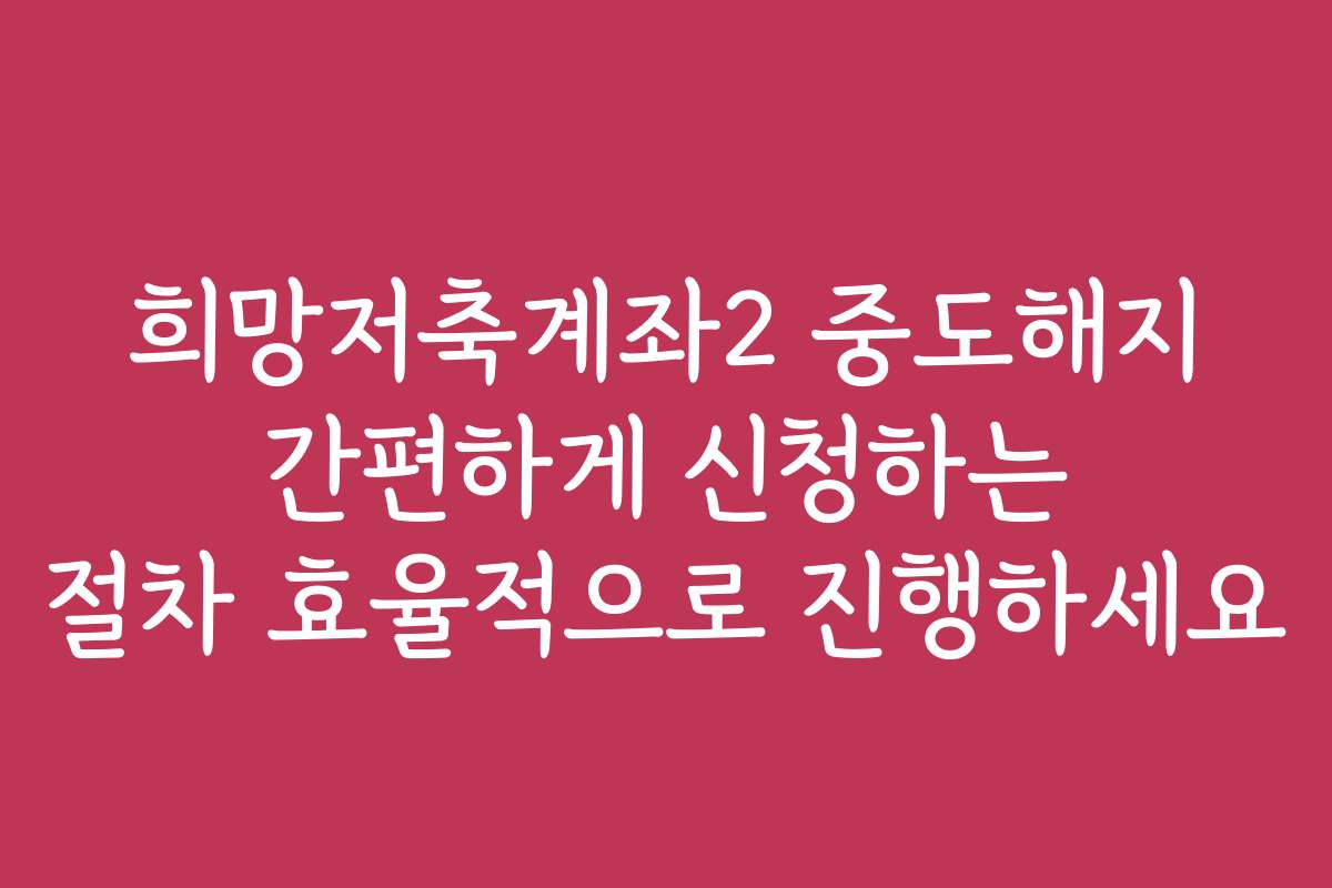 희망저축계좌2 중도해지 간편하게 신청하는 절차 효율적으로 진행하세요