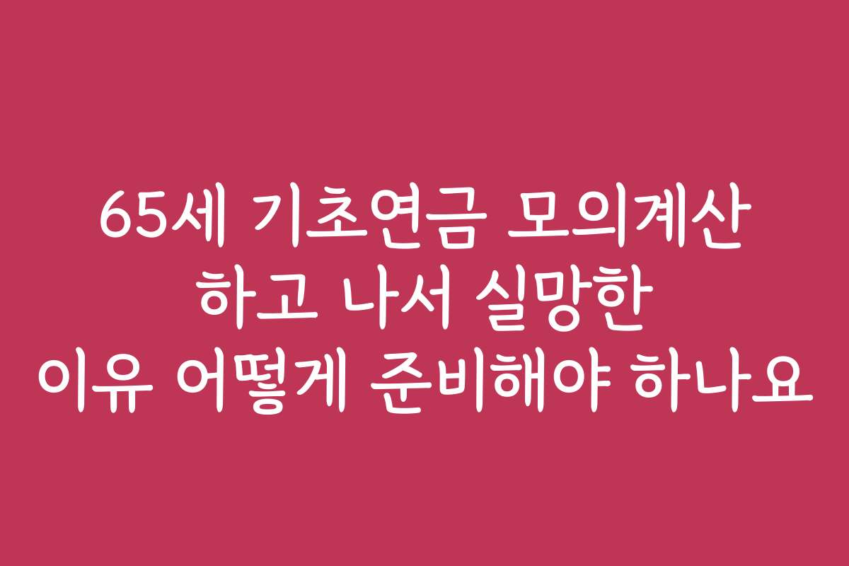 65세 기초연금 모의계산 하고 나서 실망한 이유 어떻게 준비해야 하나요