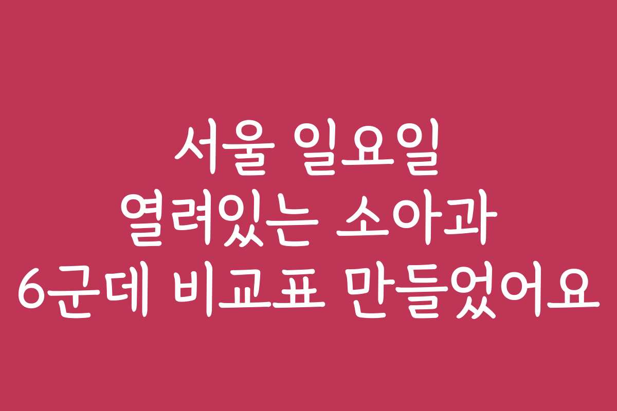 서울 일요일 열려있는 소아과 6군데 비교표 만들었어요