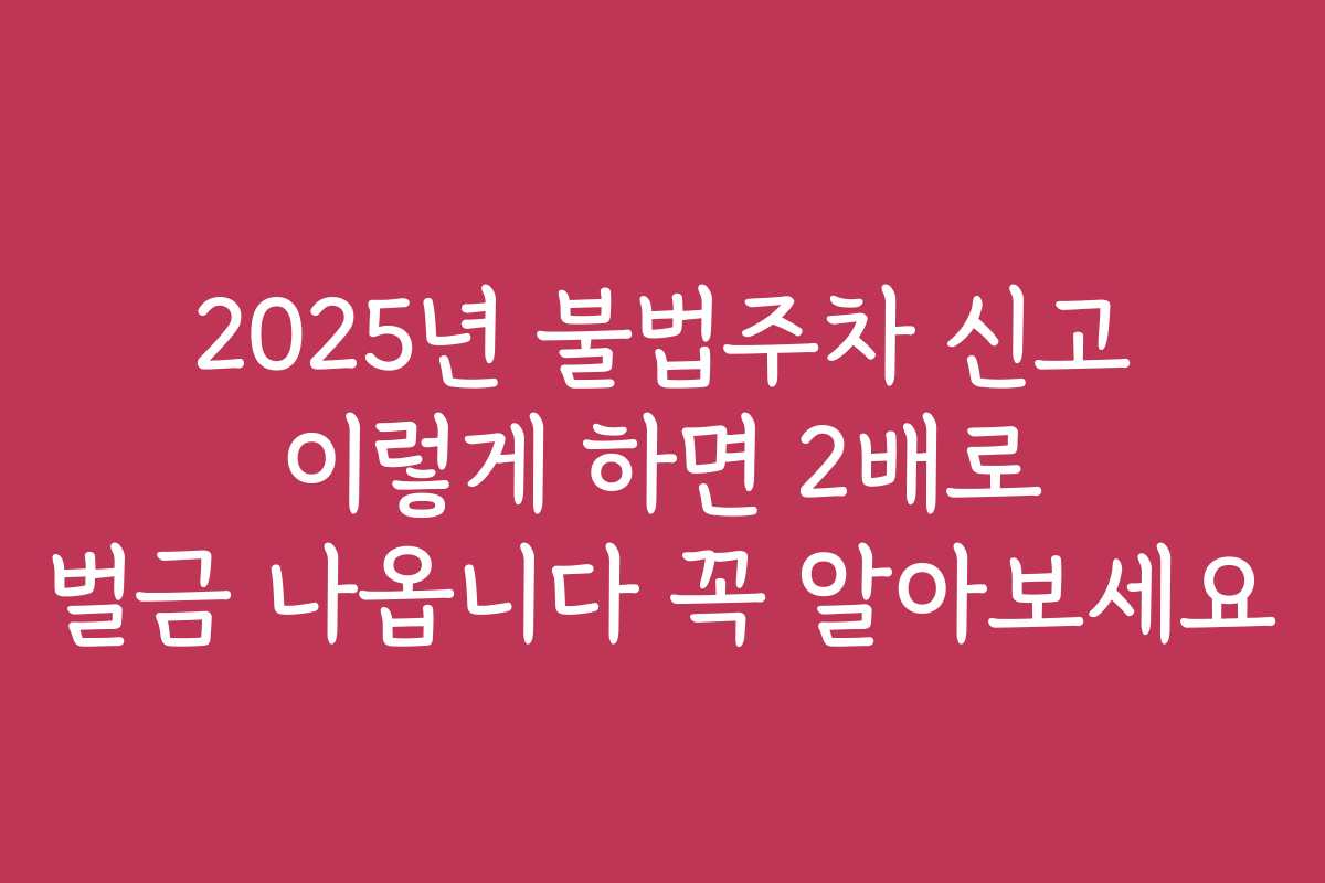 2025년 불법주차 신고 이렇게 하면 2배로 벌금 나옵니다 꼭 알아보세요