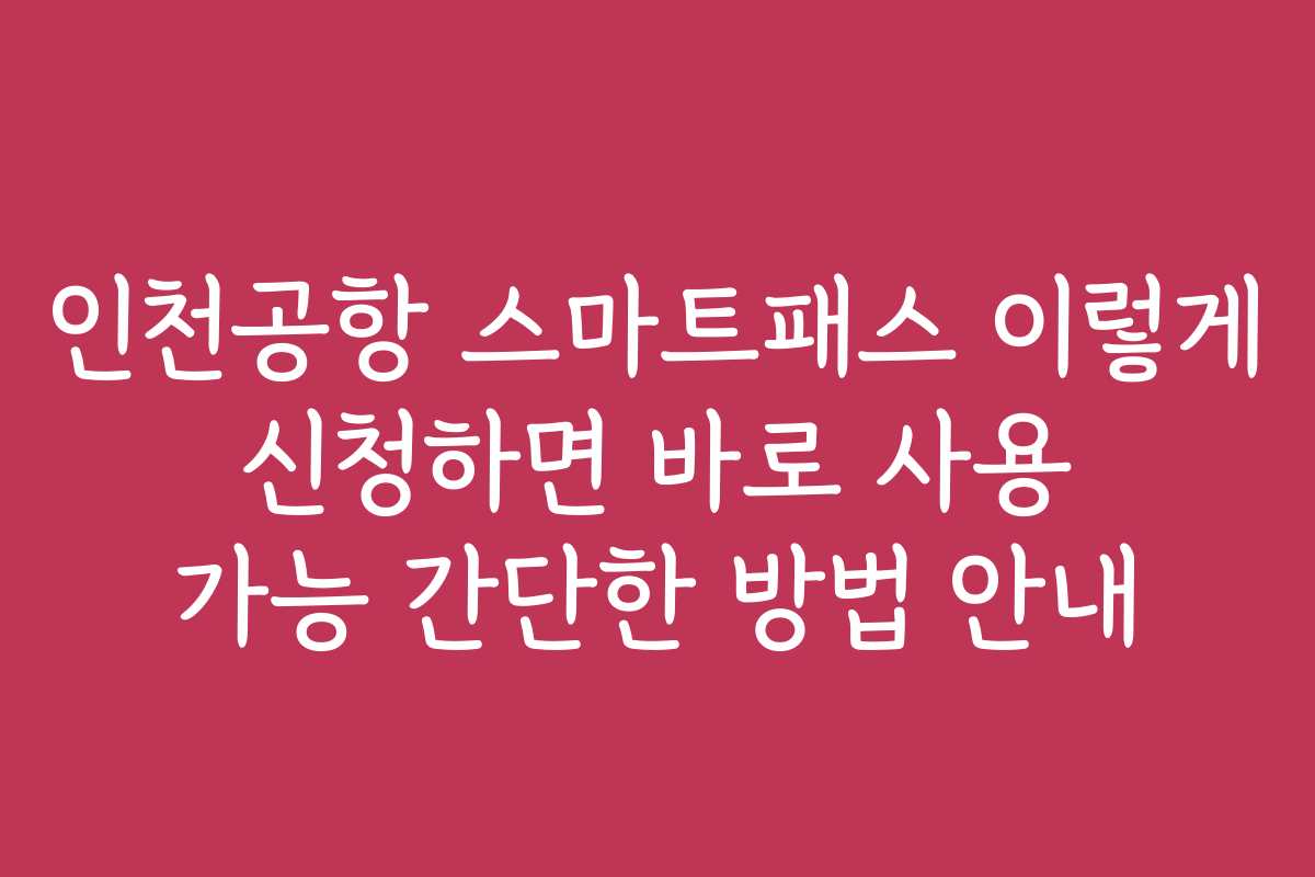 인천공항 스마트패스 이렇게 신청하면 바로 사용 가능 간단한 방법 안내