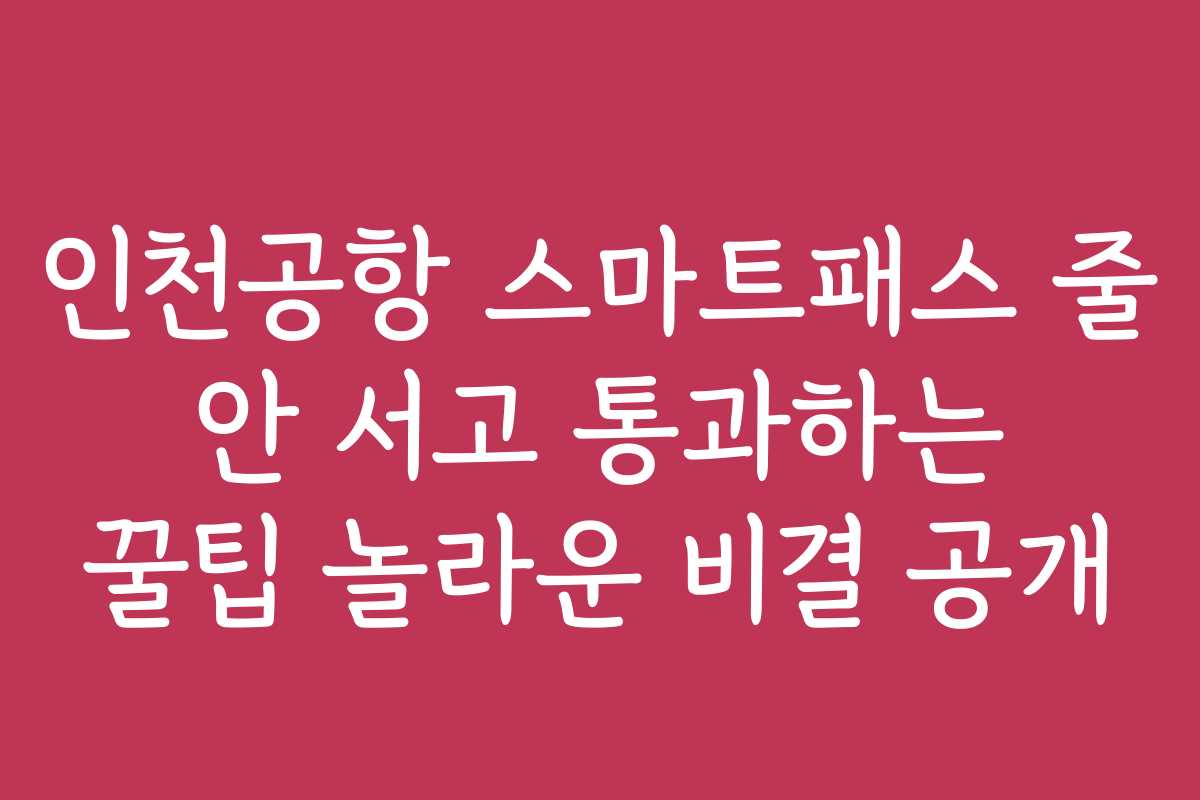 인천공항 스마트패스 줄 안 서고 통과하는 꿀팁 놀라운 비결 공개