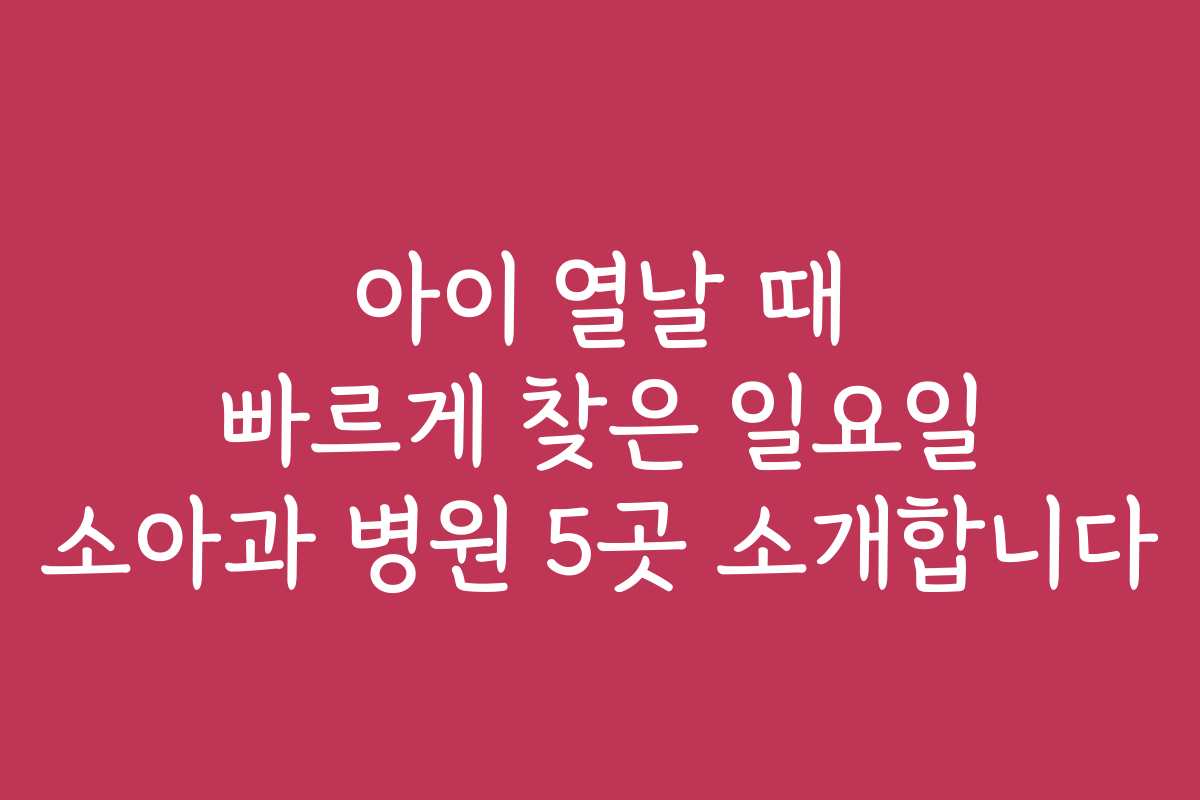 아이 열날 때 빠르게 찾은 일요일 소아과 병원 5곳 소개합니다