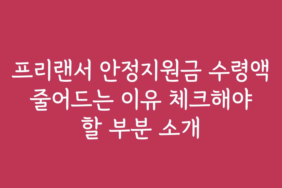 프리랜서 안정지원금 수령액 줄어드는 이유 체크해야 할 부분 소개