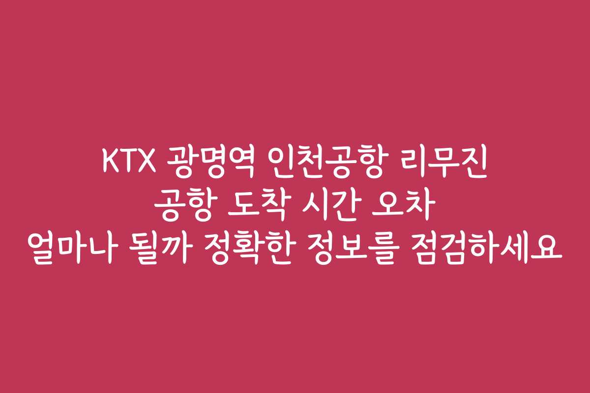 KTX 광명역 인천공항 리무진 공항 도착 시간 오차 얼마나 될까 정확한 정보를 점검하세요