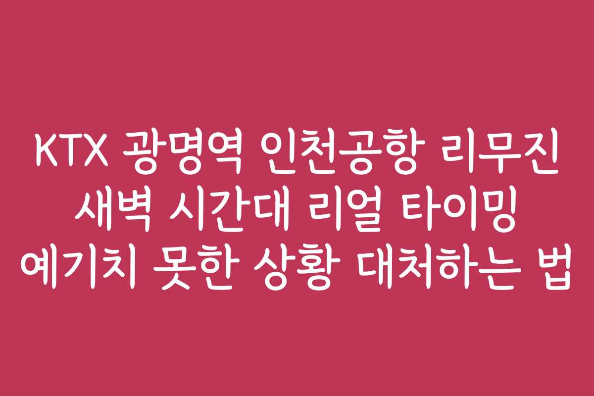 KTX 광명역 인천공항 리무진 새벽 시간대 리얼 타이밍 예기치 못한 상황 대처하는 법