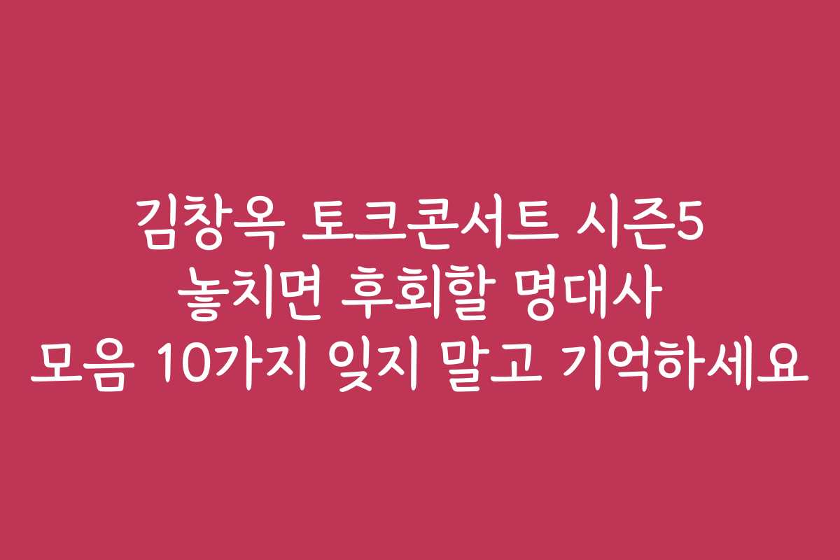 김창옥 토크콘서트 시즌5 놓치면 후회할 명대사 모음 10가지 잊지 말고 기억하세요