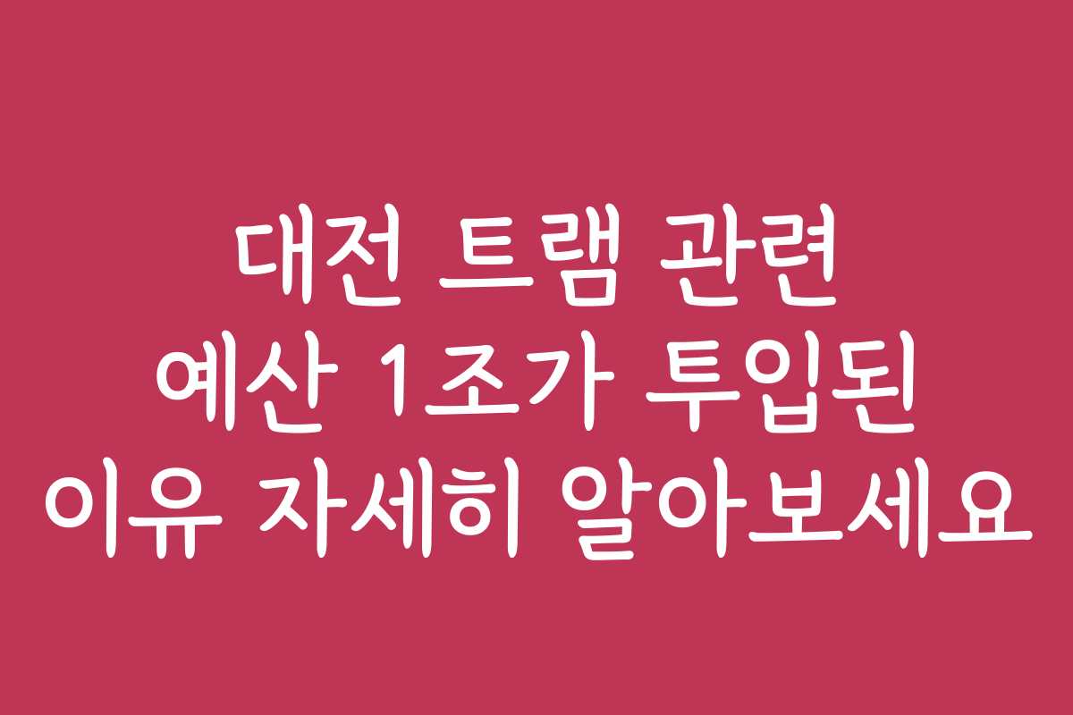 대전 트램 관련 예산 1조가 투입된 이유 자세히 알아보세요