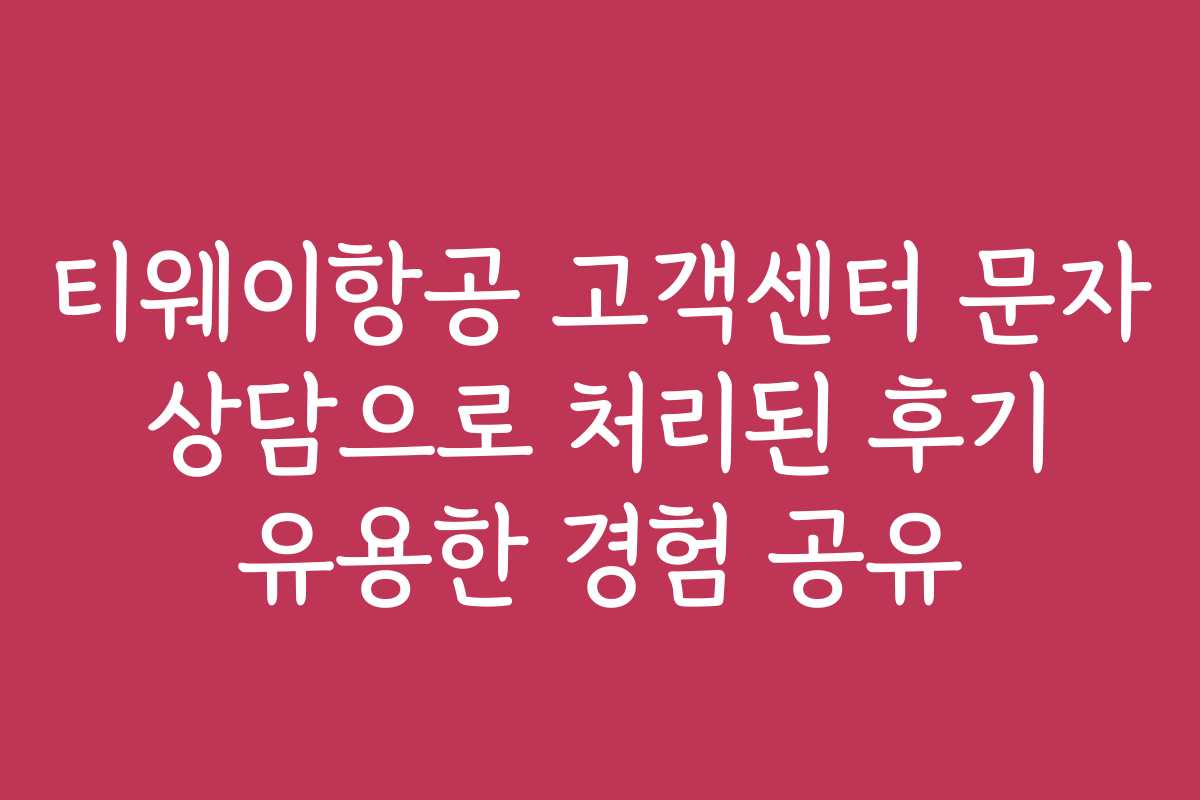 티웨이항공 고객센터 문자 상담으로 처리된 후기 유용한 경험 공유