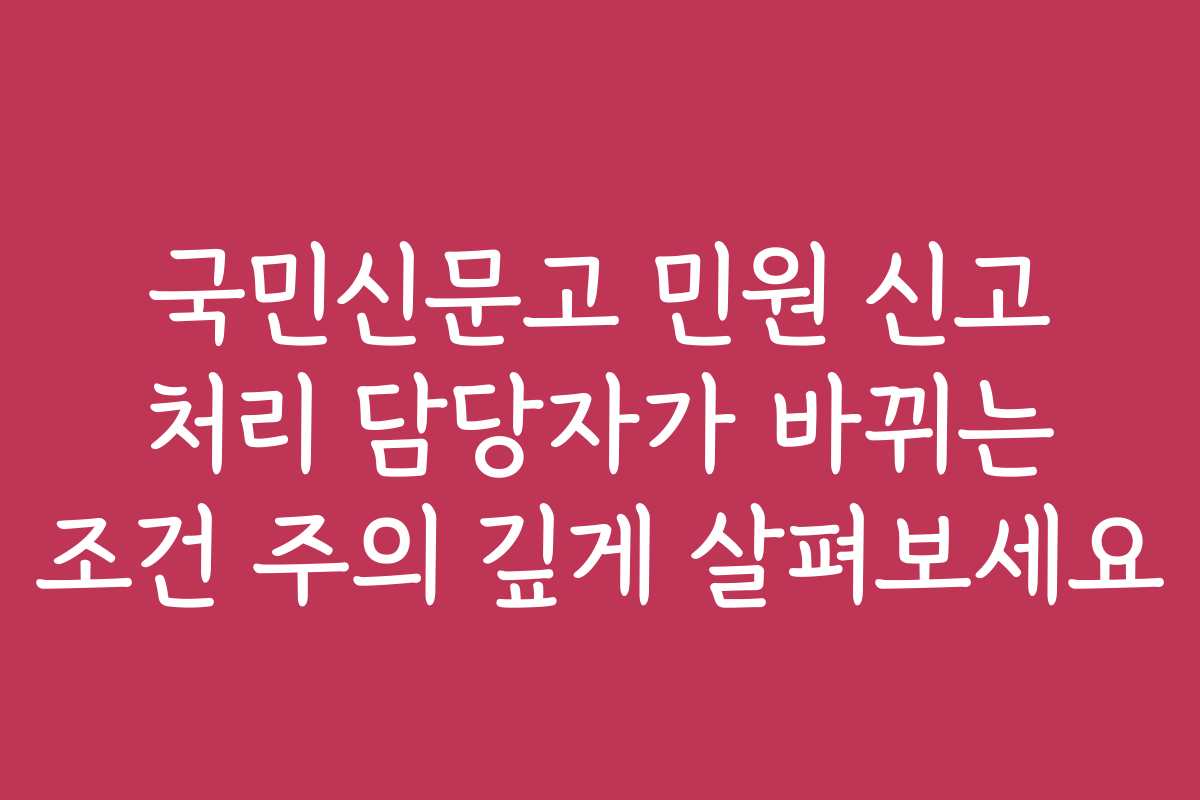 국민신문고 민원 신고 처리 담당자가 바뀌는 조건 주의 깊게 살펴보세요