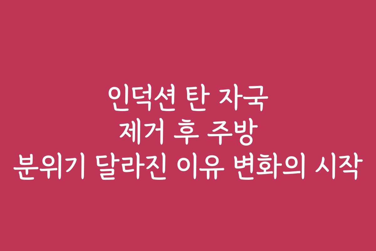 인덕션 탄 자국 제거 후 주방 분위기 달라진 이유 변화의 시작
