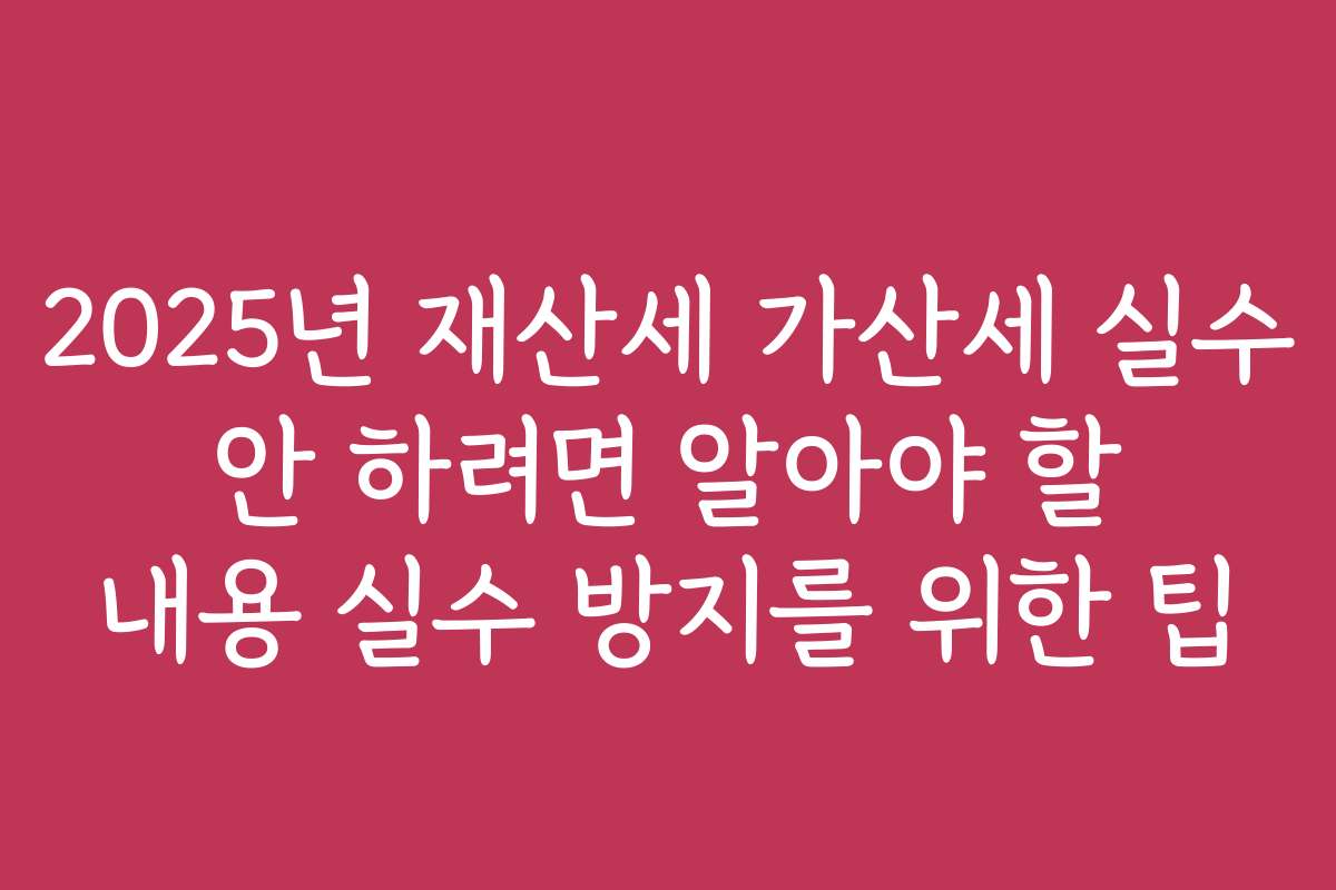 2025년 재산세 가산세 실수 안 하려면 알아야 할 내용 실수 방지를 위한 팁