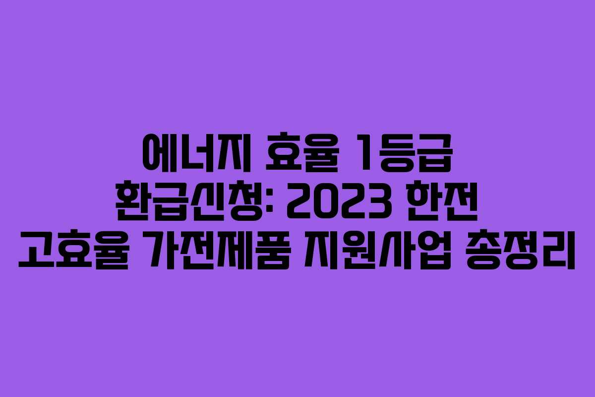 에너지 효율 1등급 환급신청: 2023 한전 고효율 가전제품 지원사업 총정리