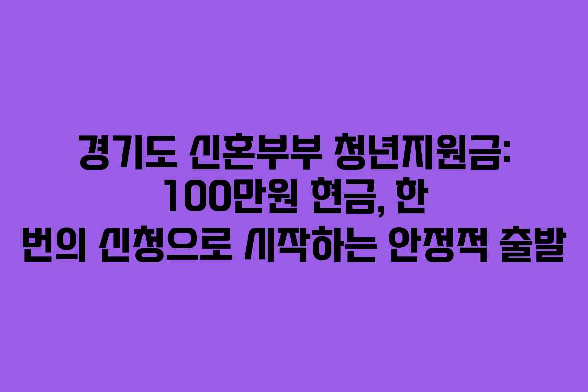경기도 신혼부부 청년지원금: 100만원 현금, 한 번의 신청으로 시작하는 안정적 출발