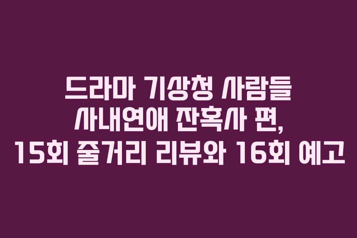 드라마 기상청 사람들 사내연애 잔혹사 편, 15회 줄거리 리뷰와 16회 예고