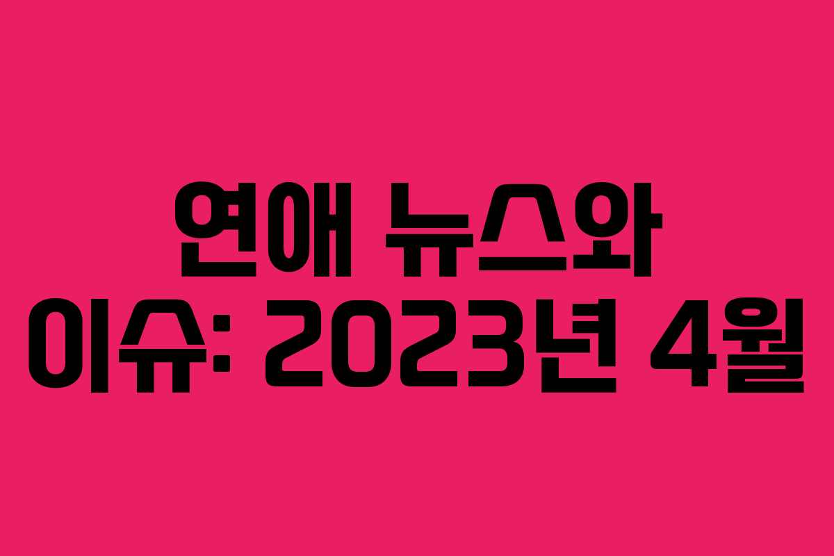 연애 뉴스와 이슈: 2023년 4월