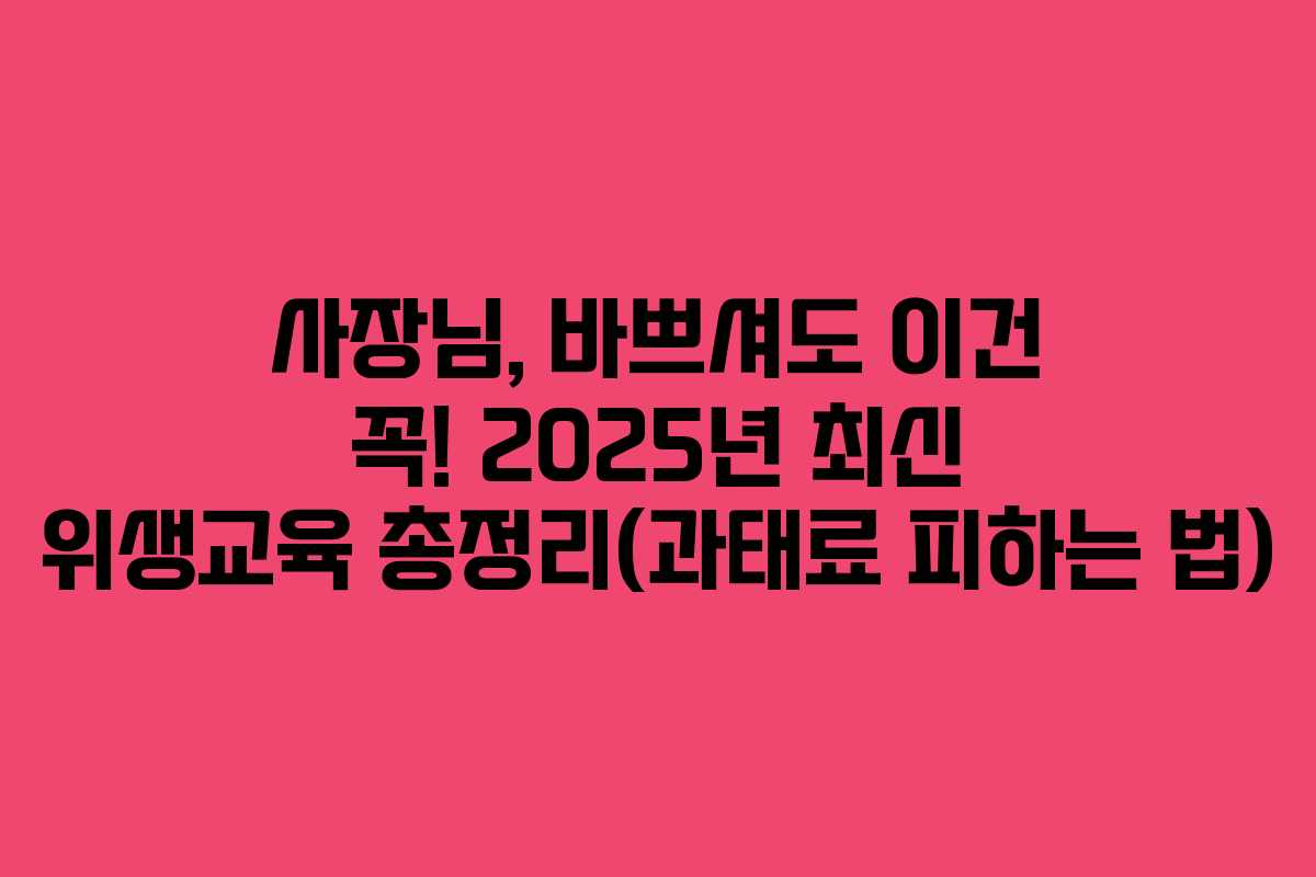사장님, 바쁘셔도 이건 꼭! 2025년 최신 위생교육 총정리(과태료 피하는 법)