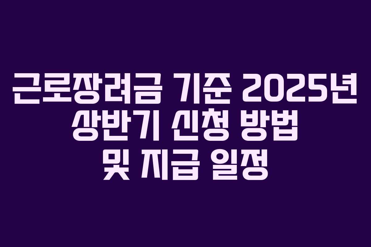 근로장려금 기준 2025년 상반기 신청 방법 및 지급 일정